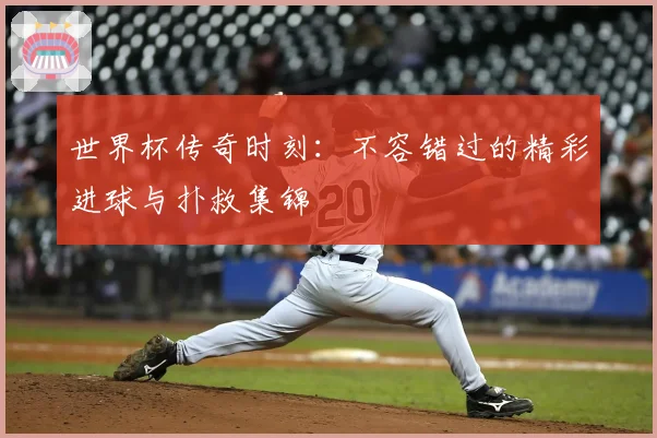 世界杯传奇时刻：不容错过的精彩进球与扑救集锦