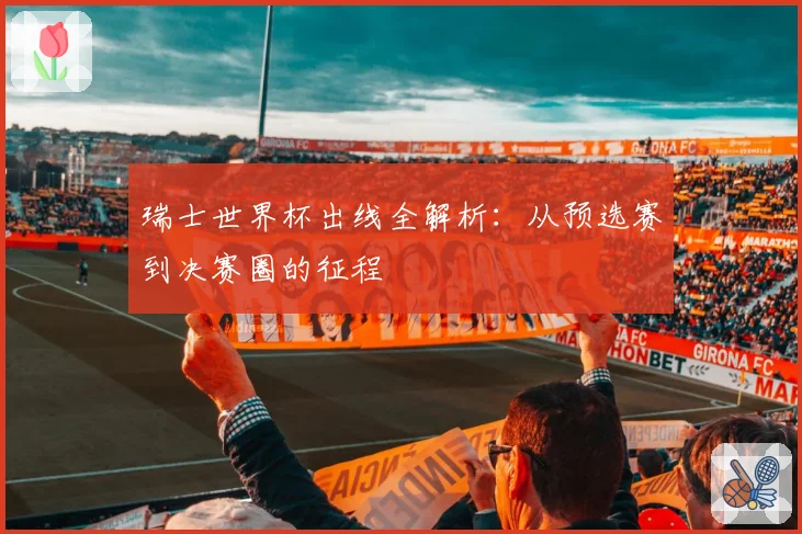 瑞士世界杯出线全解析：从预选赛到决赛圈的征程