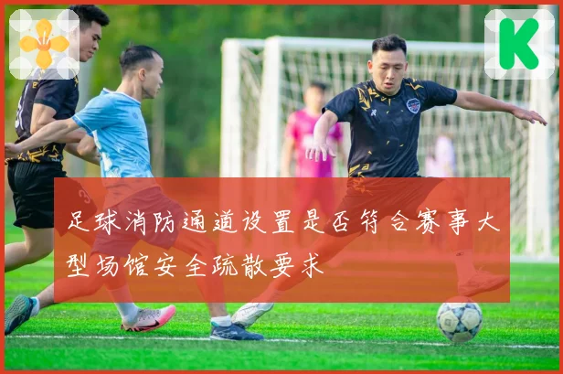 足球消防通道设置是否符合赛事大型场馆安全疏散要求