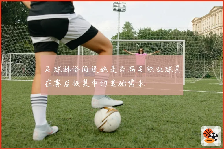 足球淋浴间设施是否满足职业球员在赛后恢复中的基础需求