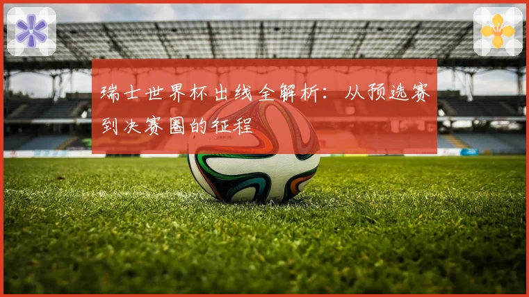 瑞士世界杯出线全解析：从预选赛到决赛圈的征程