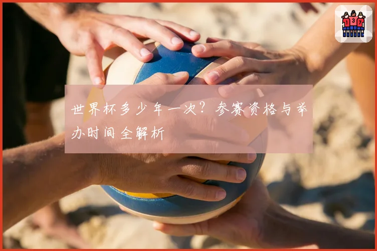 世界杯多少年一次？参赛资格与举办时间全解析