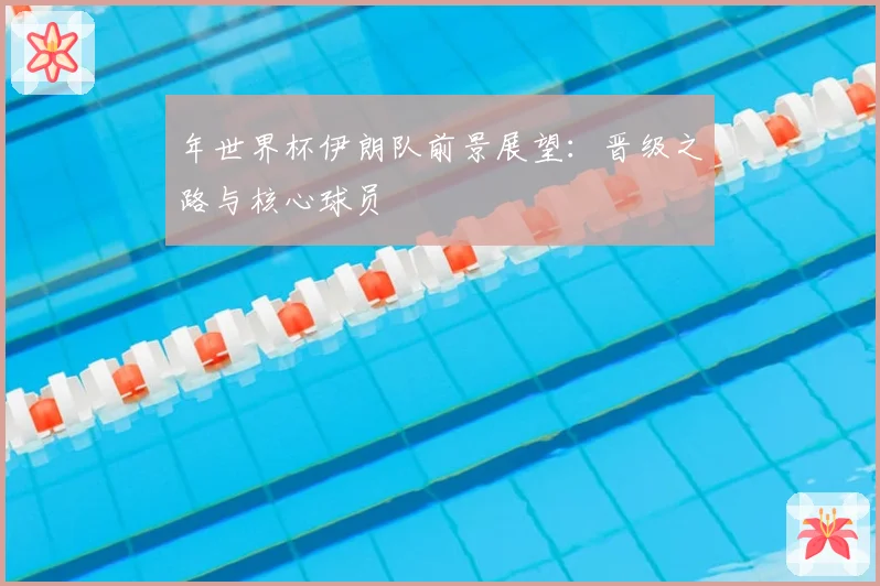年世界杯伊朗队前景展望：晋级之路与核心球员