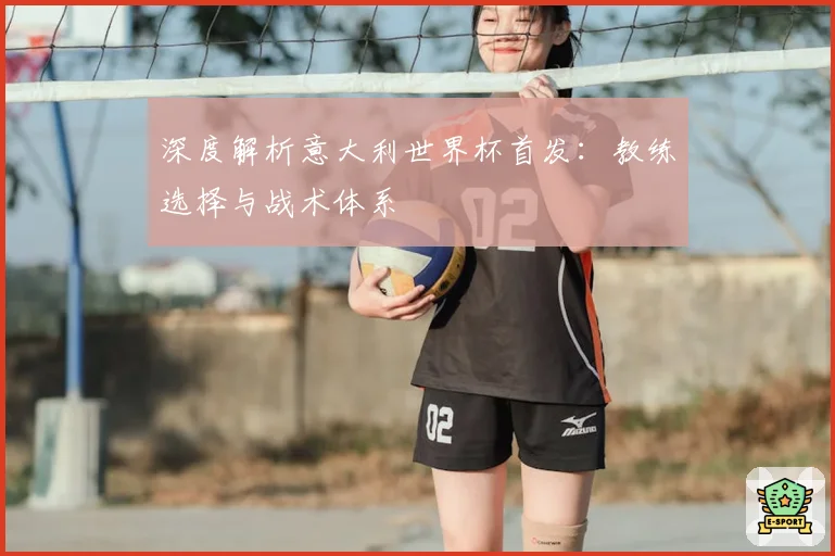 深度解析意大利世界杯首发：教练选择与战术体系