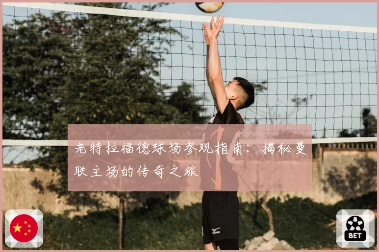 老特拉福德球场参观指南：揭秘曼联主场的传奇之旅