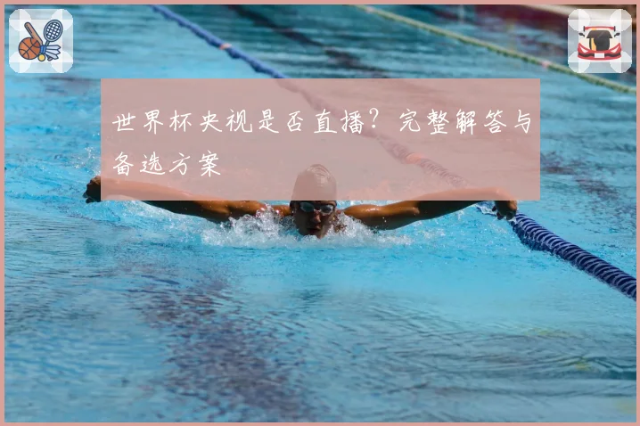 世界杯央视是否直播？完整解答与备选方案