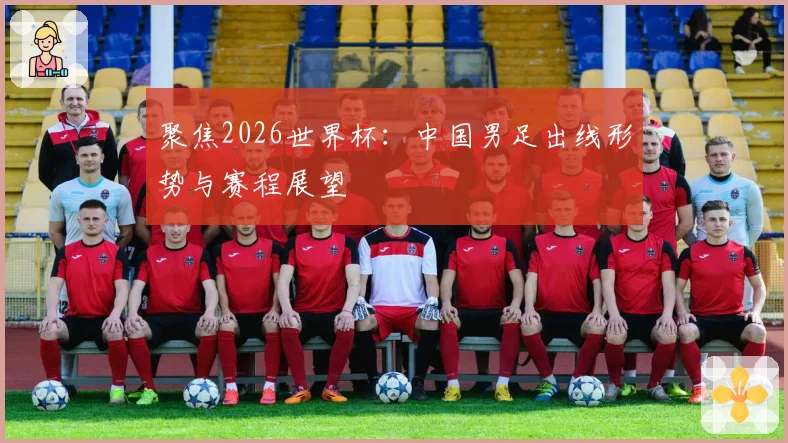 聚焦2026世界杯：中国男足出线形势与赛程展望