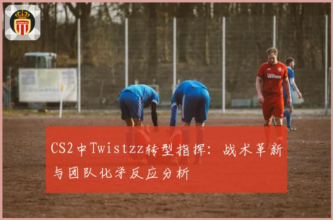 CS2中Twistzz转型指挥：战术革新与团队化学反应分析