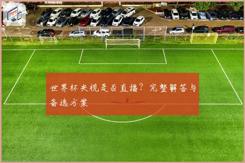 世界杯央视是否直播？完整解答与备选方案