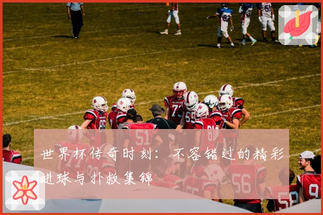 世界杯传奇时刻：不容错过的精彩进球与扑救集锦