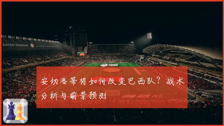 安切洛蒂将如何改变巴西队？战术分析与前景预测