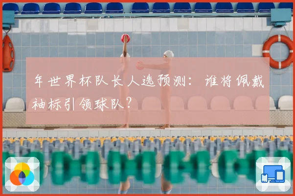 年世界杯队长人选预测：谁将佩戴袖标引领球队？