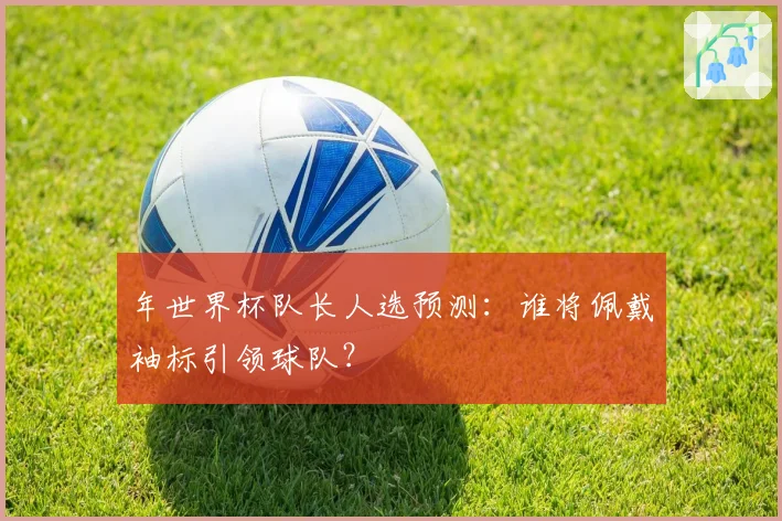 年世界杯队长人选预测：谁将佩戴袖标引领球队？