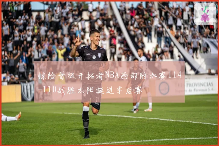 惊险晋级开拓者NBA西部附加赛114-110战胜太阳挺进季后赛