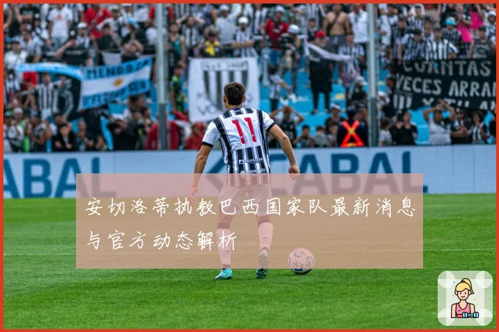 安切洛蒂执教巴西国家队最新消息与官方动态解析