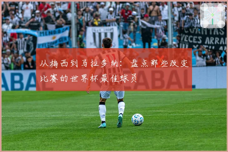 从梅西到马拉多纳：盘点那些改变比赛的世界杯最佳球员