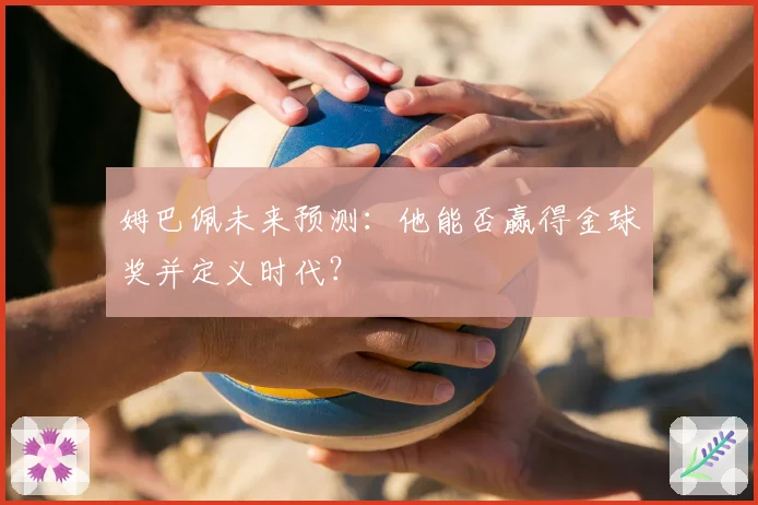 姆巴佩未来预测：他能否赢得金球奖并定义时代？