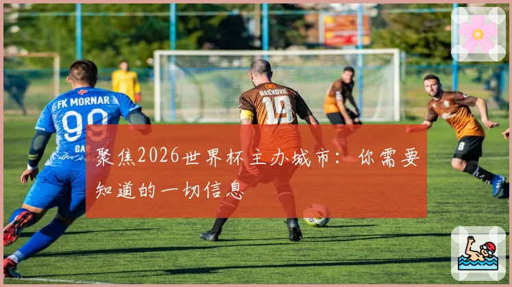 聚焦2026世界杯主办城市：你需要知道的一切信息