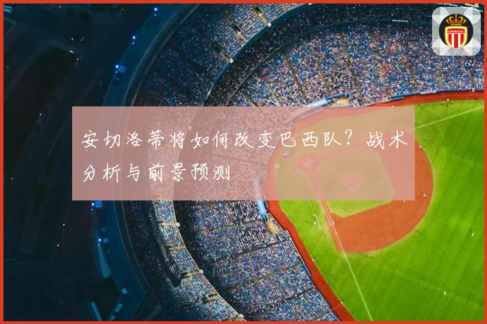 安切洛蒂将如何改变巴西队？战术分析与前景预测
