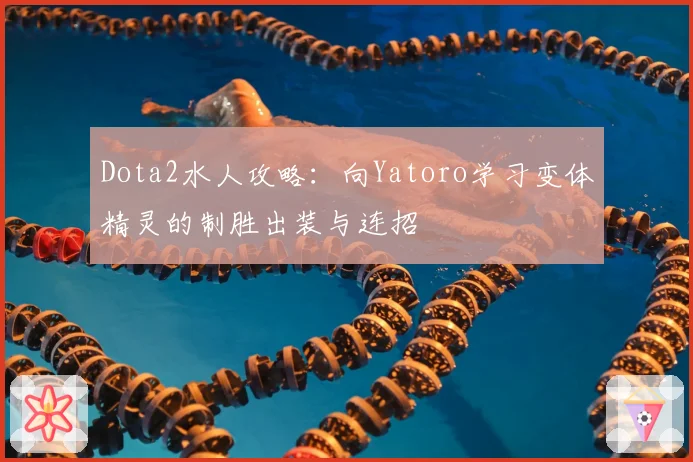 Dota2水人攻略：向Yatoro学习变体精灵的制胜出装与连招