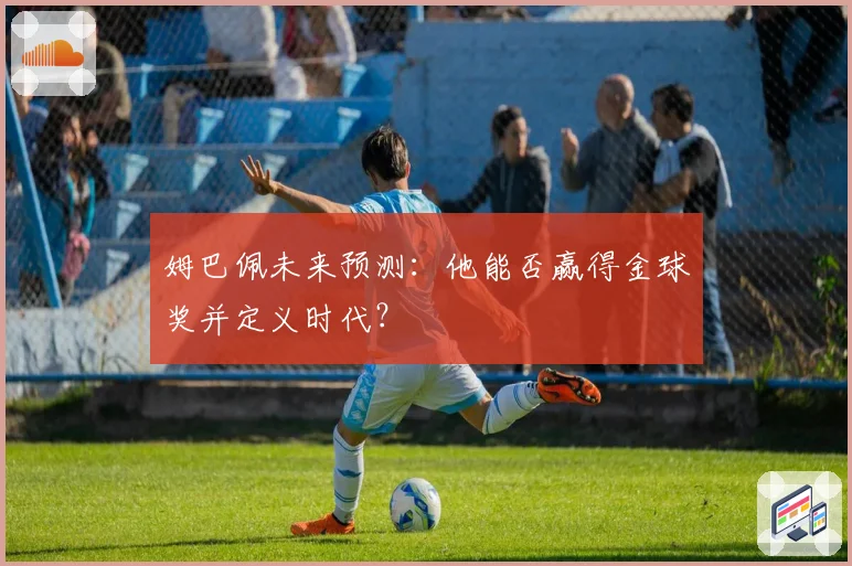 姆巴佩未来预测：他能否赢得金球奖并定义时代？