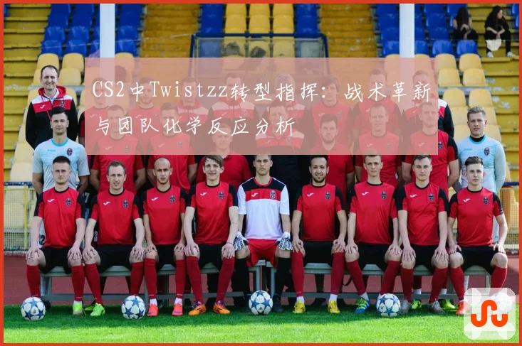 CS2中Twistzz转型指挥：战术革新与团队化学反应分析
