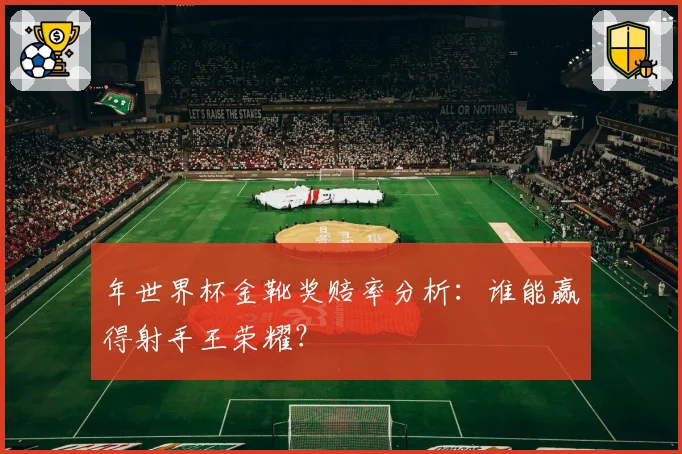 年世界杯金靴奖赔率分析：谁能赢得射手王荣耀？