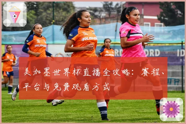 美加墨世界杯直播全攻略：赛程、平台与免费观看方式