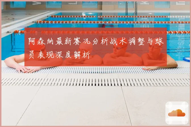 阿森纳最新赛况分析战术调整与球员表现深度解析